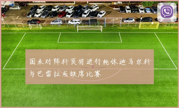 国米对阵科莫将进行轮休迪马尔科与巴雷拉或缺席比赛