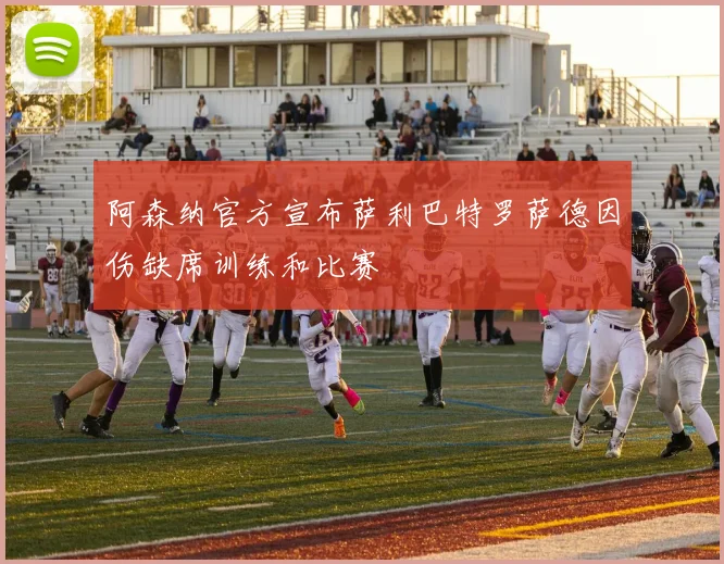 阿森纳官方宣布萨利巴特罗萨德因伤缺席训练和比赛