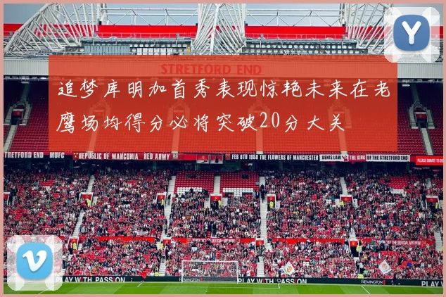 追梦库明加首秀表现惊艳未来在老鹰场均得分必将突破20分大关