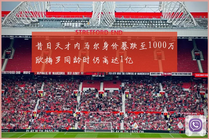 昔日天才内马尔身价暴跌至1000万欧梅罗同龄时仍高达1亿