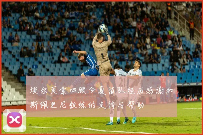 埃尔莫索回顾今夏留队经历感谢加斯佩里尼教练的支持与帮助