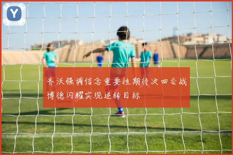 齐沃强调信念重要性期待次回合战博德闪耀实现逆转目标