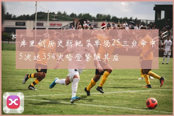 库里创历史新纪录单场25三分命中5次达354次哈登紧随其后