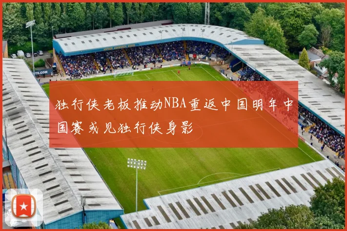 独行侠老板推动NBA重返中国明年中国赛或见独行侠身影
