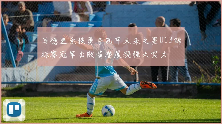 马德里竞技勇夺西甲未来之星U13锦标赛冠军击败黄潜展现强大实力