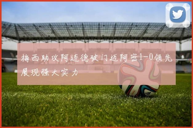梅西助攻阿连德破门迈阿密1-0领先展现强大实力