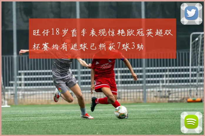 旺仔18岁首季表现惊艳欧冠英超双杯赛均有进球已斩获7球3助