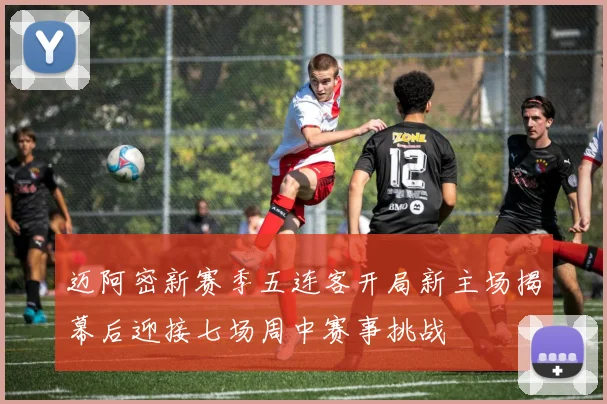 迈阿密新赛季五连客开局新主场揭幕后迎接七场周中赛事挑战