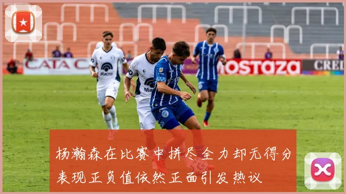 杨瀚森在比赛中拼尽全力却无得分表现正负值依然正面引发热议