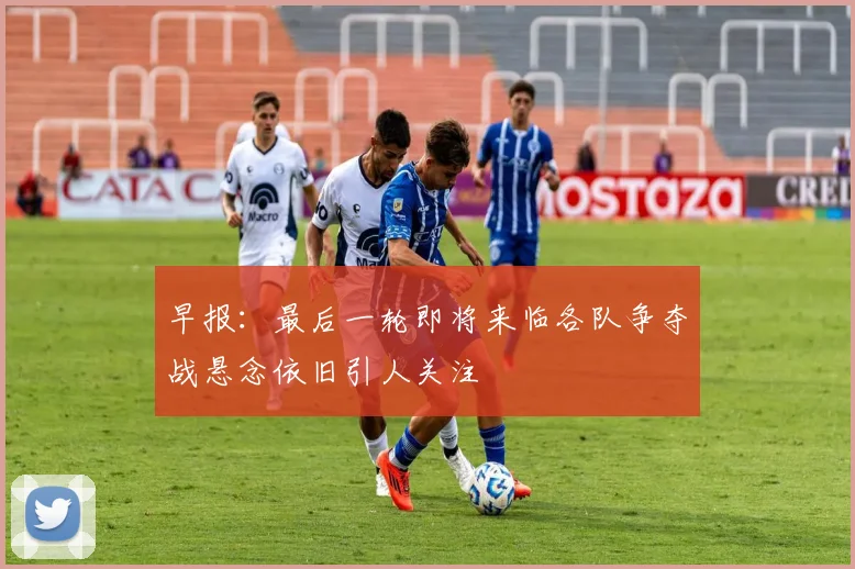 早报：最后一轮即将来临各队争夺战悬念依旧引人关注