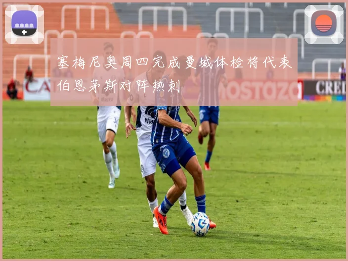 塞梅尼奥周四完成曼城体检将代表伯恩茅斯对阵热刺