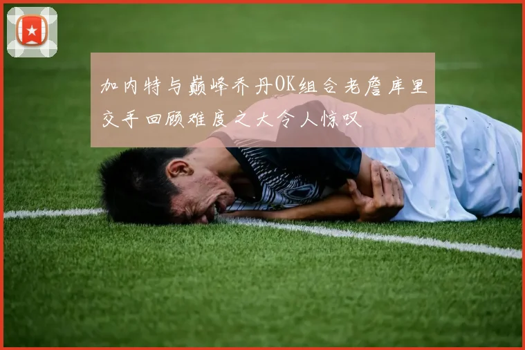 加内特与巅峰乔丹OK组合老詹库里交手回顾难度之大令人惊叹