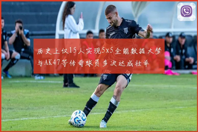 历史上仅15人实现5x5全能数据大梦与AK47等传奇球员多次达成壮举