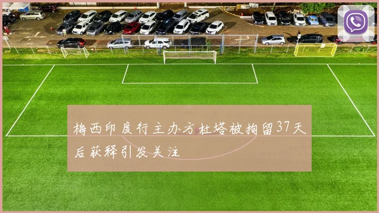 梅西印度行主办方杜塔被拘留37天后获释引发关注