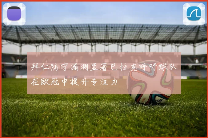 拜仁防守漏洞显著巴拉克呼吁球队在欧冠中提升专注力