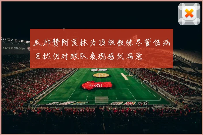 瓜帅赞阿莫林为顶级教练尽管伤病困扰仍对球队表现感到满意