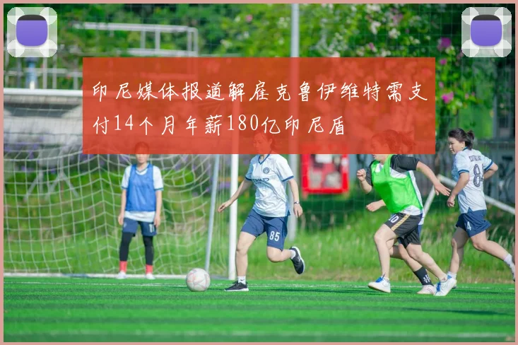 印尼媒体报道解雇克鲁伊维特需支付14个月年薪180亿印尼盾