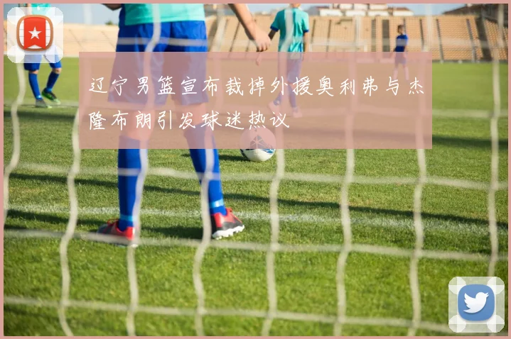 辽宁男篮宣布裁掉外援奥利弗与杰隆布朗引发球迷热议