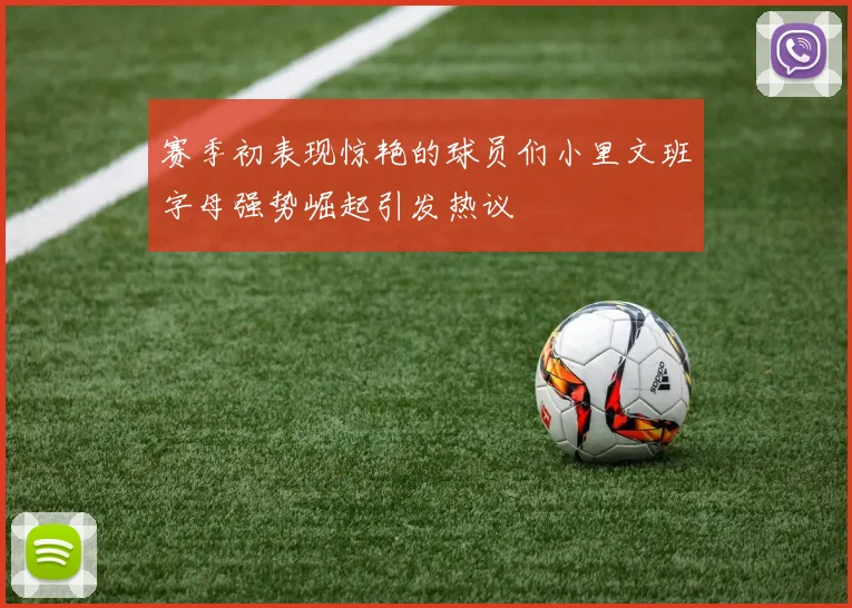 赛季初表现惊艳的球员们小里文班字母强势崛起引发热议