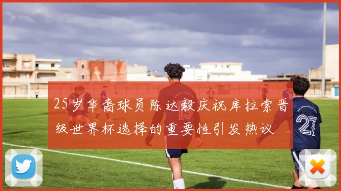 25岁华裔球员陈达毅庆祝库拉索晋级世界杯选择的重要性引发热议