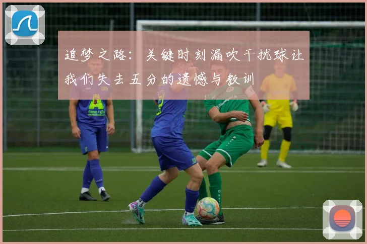 追梦之路：关键时刻漏吹干扰球让我们失去五分的遗憾与教训