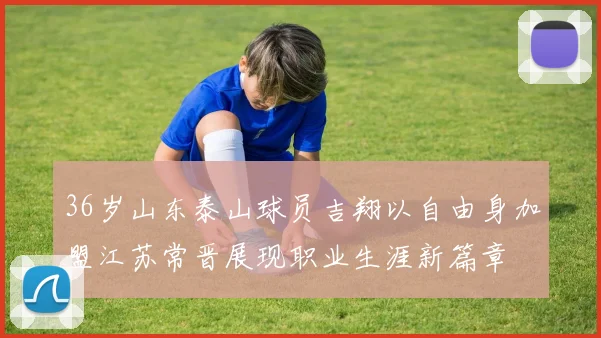 36岁山东泰山球员吉翔以自由身加盟江苏常晋展现职业生涯新篇章