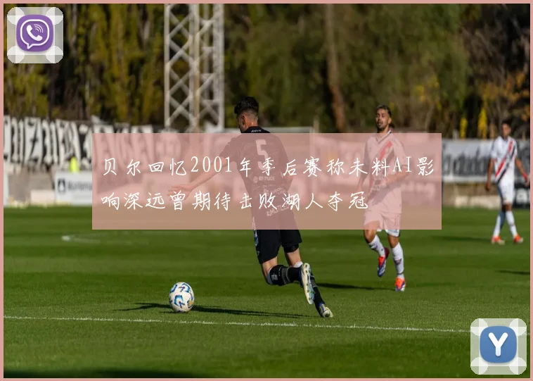 贝尔回忆2001年季后赛称未料AI影响深远曾期待击败湖人夺冠