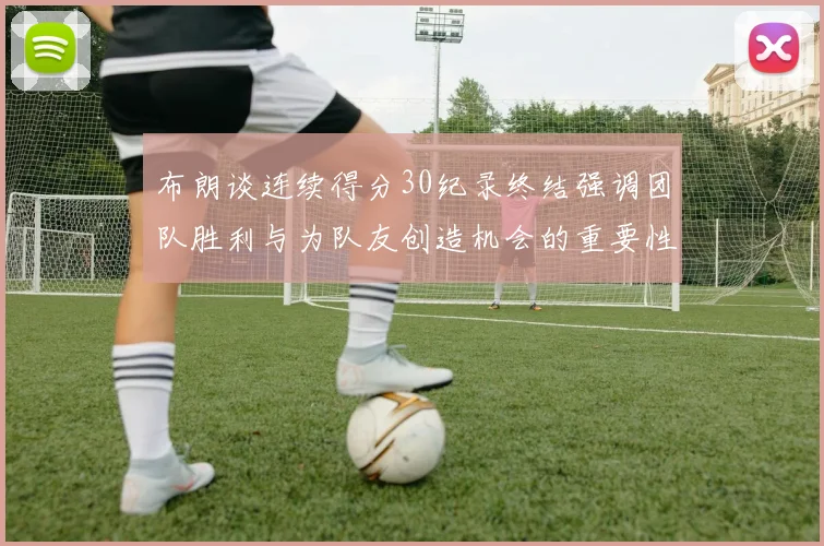 布朗谈连续得分30纪录终结强调团队胜利与为队友创造机会的重要性