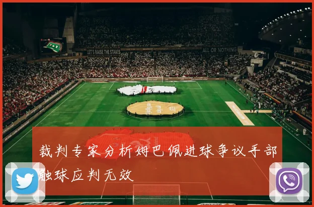 裁判专家分析姆巴佩进球争议手部触球应判无效