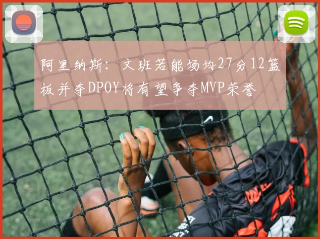 阿里纳斯：文班若能场均27分12篮板并夺DPOY将有望争夺MVP荣誉