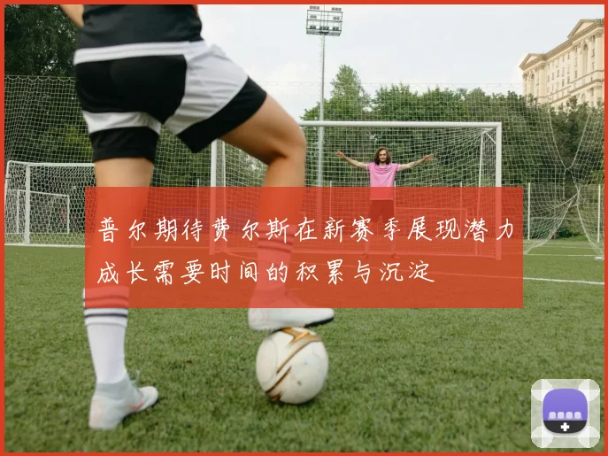 普尔期待费尔斯在新赛季展现潜力成长需要时间的积累与沉淀