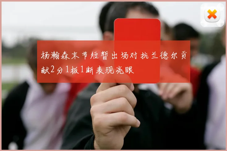 杨瀚森末节短暂出场对抗兰德尔贡献2分1板1断表现亮眼