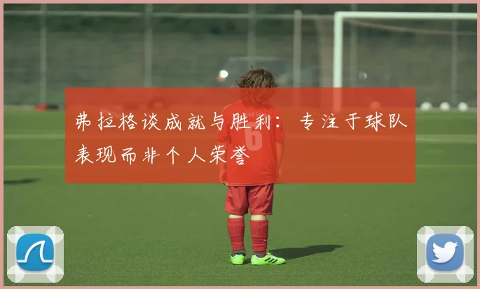 弗拉格谈成就与胜利：专注于球队表现而非个人荣誉