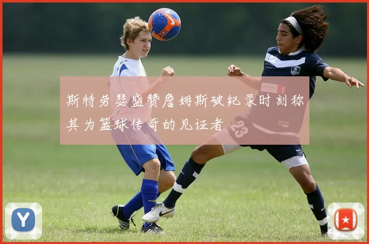斯特劳瑟盛赞詹姆斯破纪录时刻称其为篮球传奇的见证者