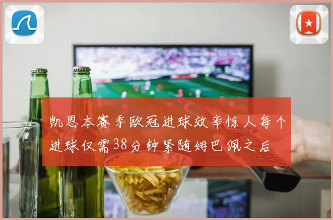 凯恩本赛季欧冠进球效率惊人每个进球仅需38分钟紧随姆巴佩之后