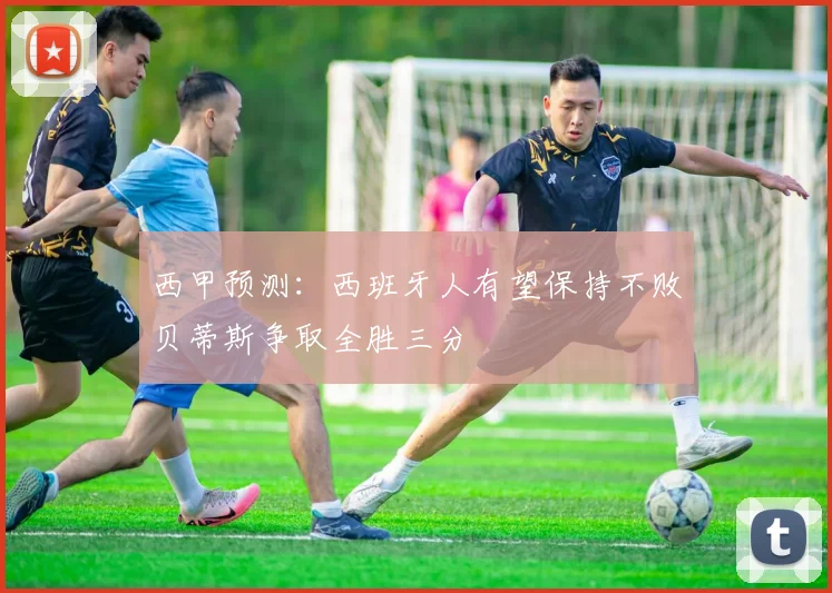 西甲预测：西班牙人有望保持不败贝蒂斯争取全胜三分