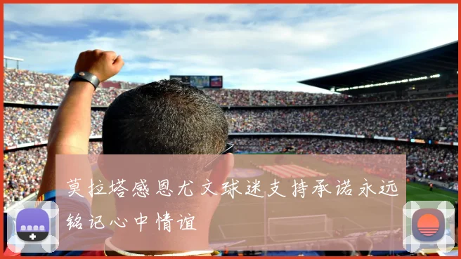 莫拉塔感恩尤文球迷支持承诺永远铭记心中情谊