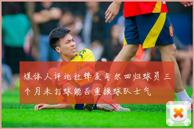 媒体人评论杜锋麦考尔回归球员三个月未打球能否重振球队士气