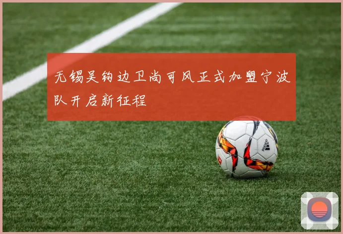 无锡吴钩边卫尚可风正式加盟宁波队开启新征程