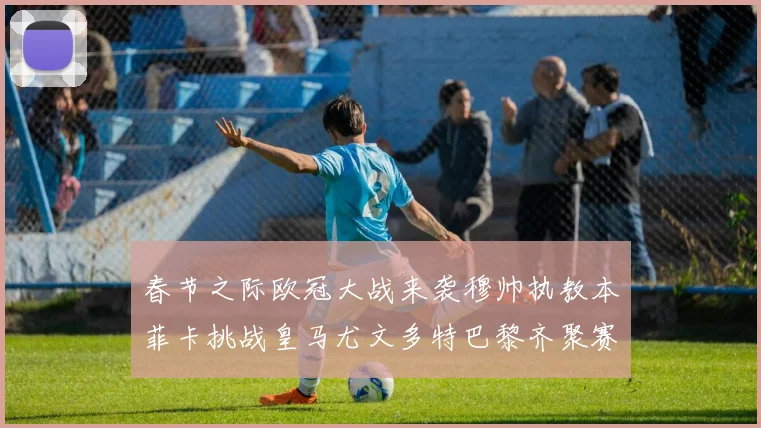 春节之际欧冠大战来袭穆帅执教本菲卡挑战皇马尤文多特巴黎齐聚赛场