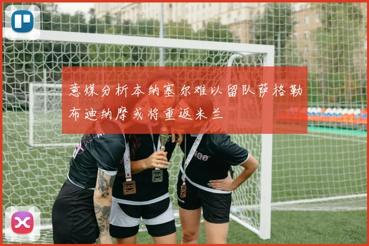 意媒分析本纳塞尔难以留队萨格勒布迪纳摩或将重返米兰