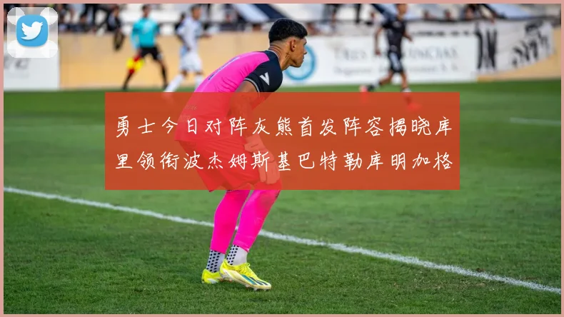 勇士今日对阵灰熊首发阵容揭晓库里领衔波杰姆斯基巴特勒库明加格林出战