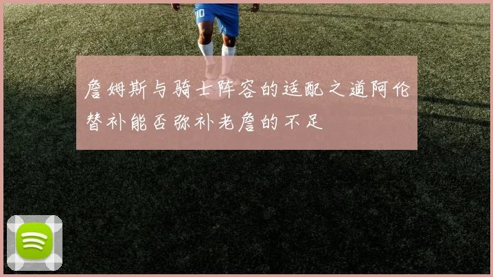 詹姆斯与骑士阵容的适配之道阿伦替补能否弥补老詹的不足