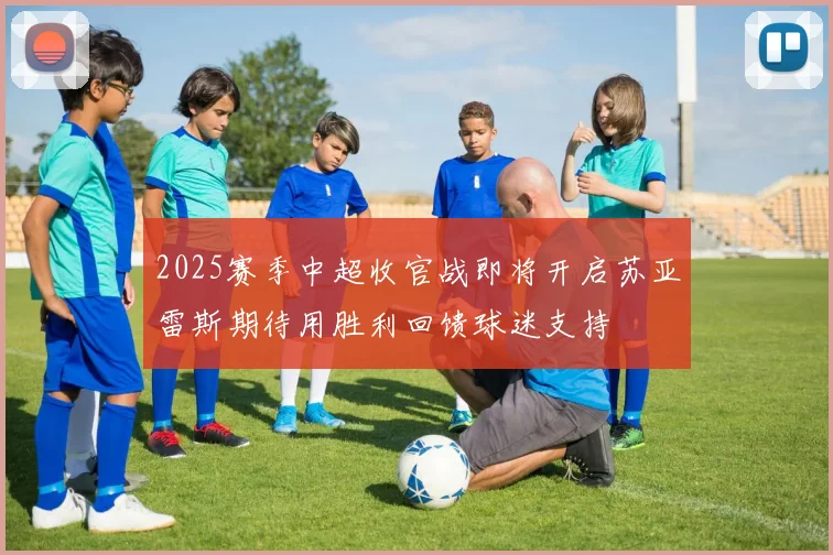 2025赛季中超收官战即将开启苏亚雷斯期待用胜利回馈球迷支持