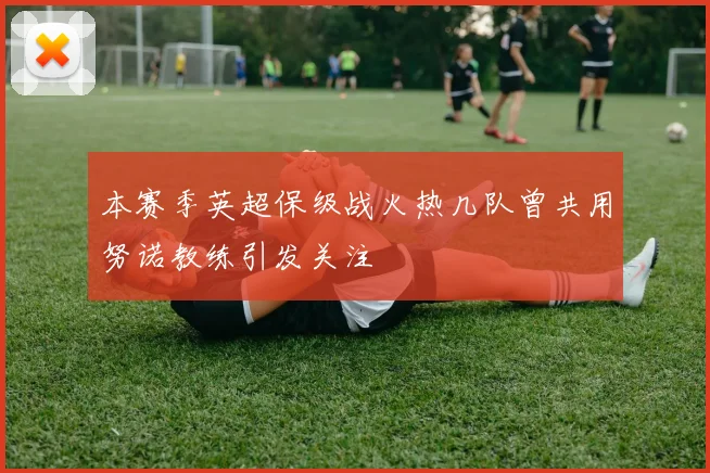 本赛季英超保级战火热几队曾共用努诺教练引发关注
