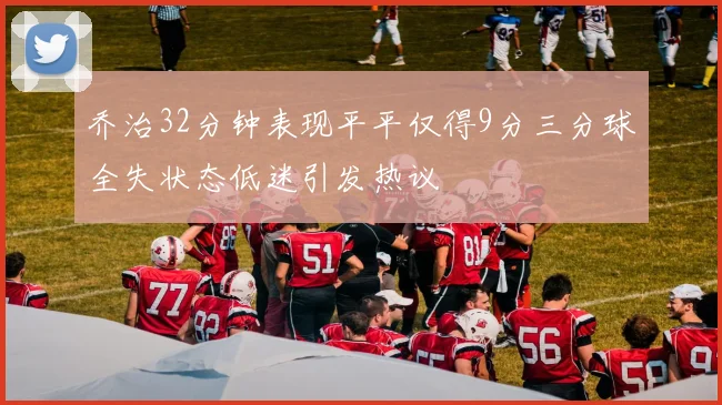 乔治32分钟表现平平仅得9分三分球全失状态低迷引发热议