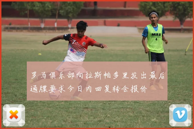 罗马俱乐部向拉斯帕多里发出最后通牒要求今日内回复转会报价