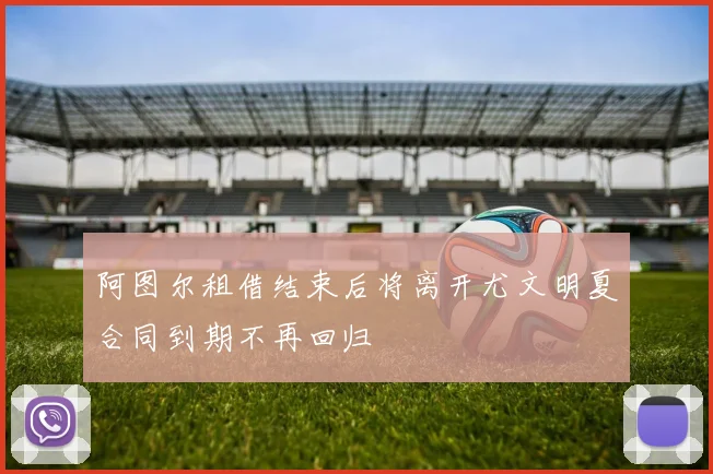阿图尔租借结束后将离开尤文明夏合同到期不再回归