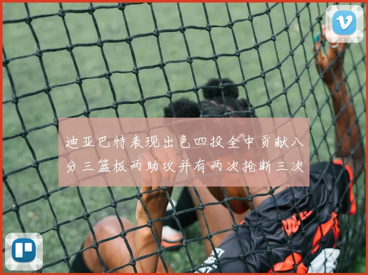 迪亚巴特表现出色四投全中贡献八分三篮板两助攻并有两次抢断三次盖帽