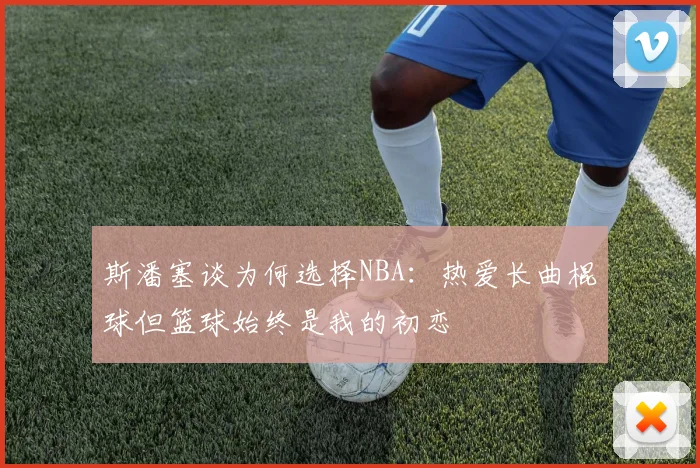 斯潘塞谈为何选择NBA：热爱长曲棍球但篮球始终是我的初恋